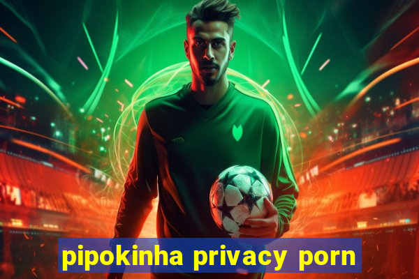 pipokinha privacy porn